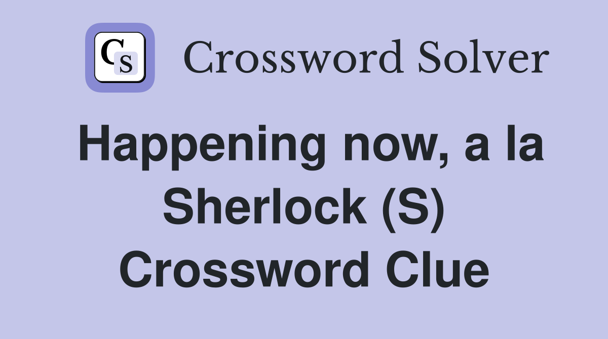 Happening now, a la Sherlock (S) Crossword Clue