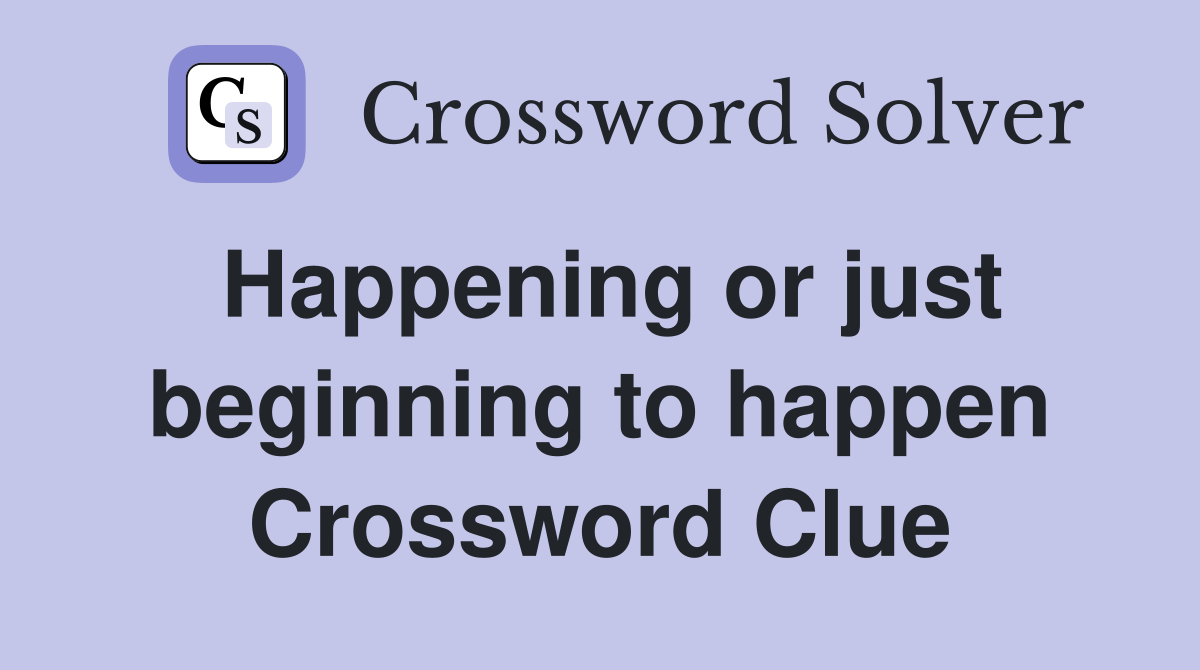 Happening or just beginning to happen Crossword Clue