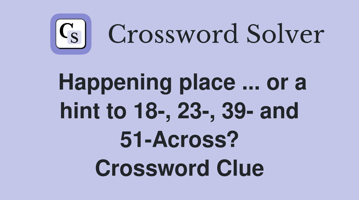 Happening place ... or a hint to 18-, 23-, 39- and 51-Across? Crossword Clue