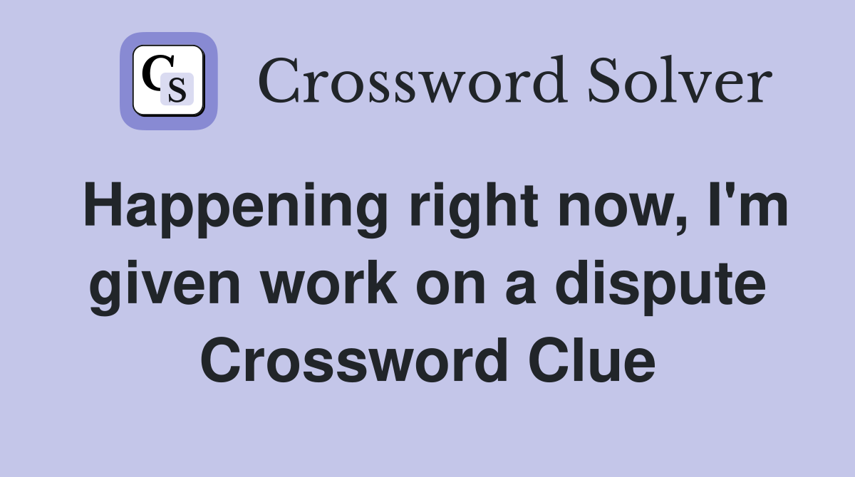 Happening right now, I'm given work on a dispute Crossword Clue
