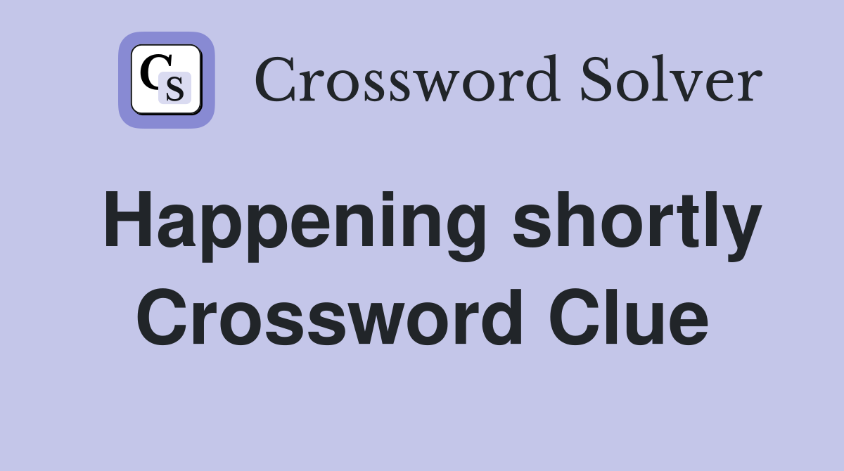 Happening shortly Crossword Clue
