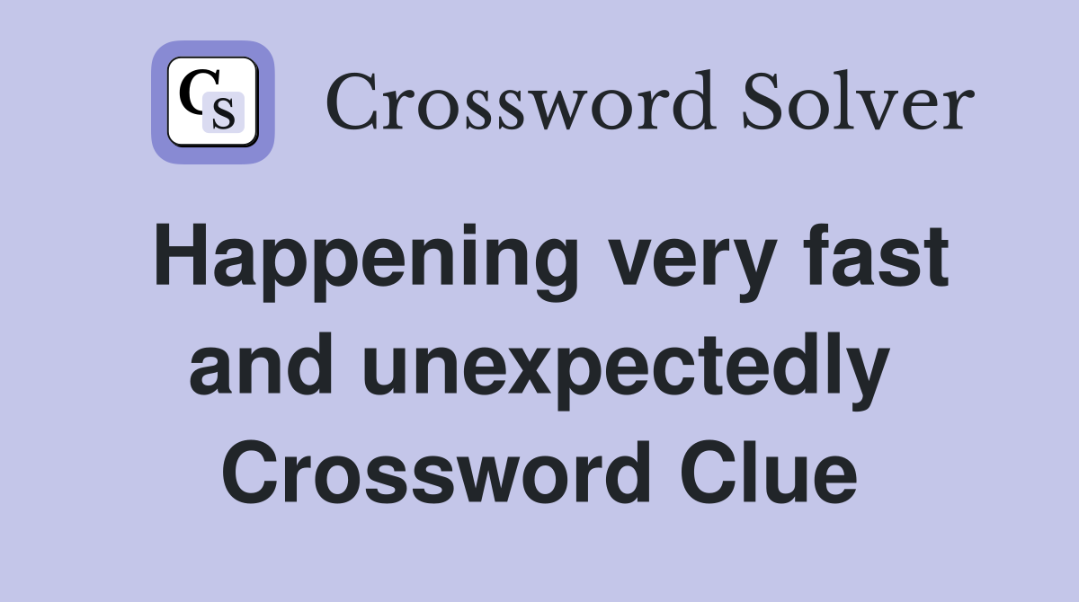 Happening very fast and unexpectedly Crossword Clue