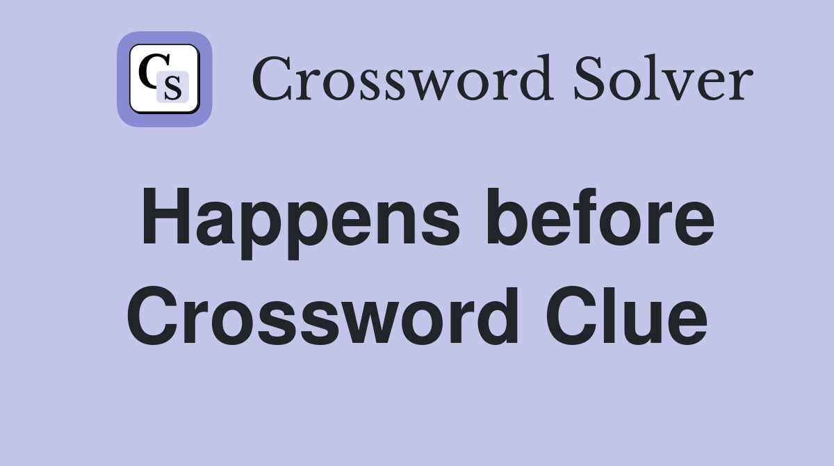 Happens before Crossword Clue