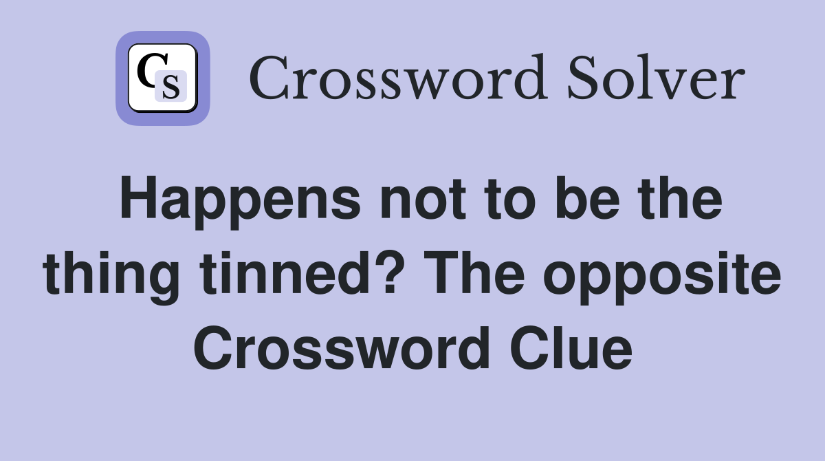 Happens not to be the thing tinned? The opposite Crossword Clue