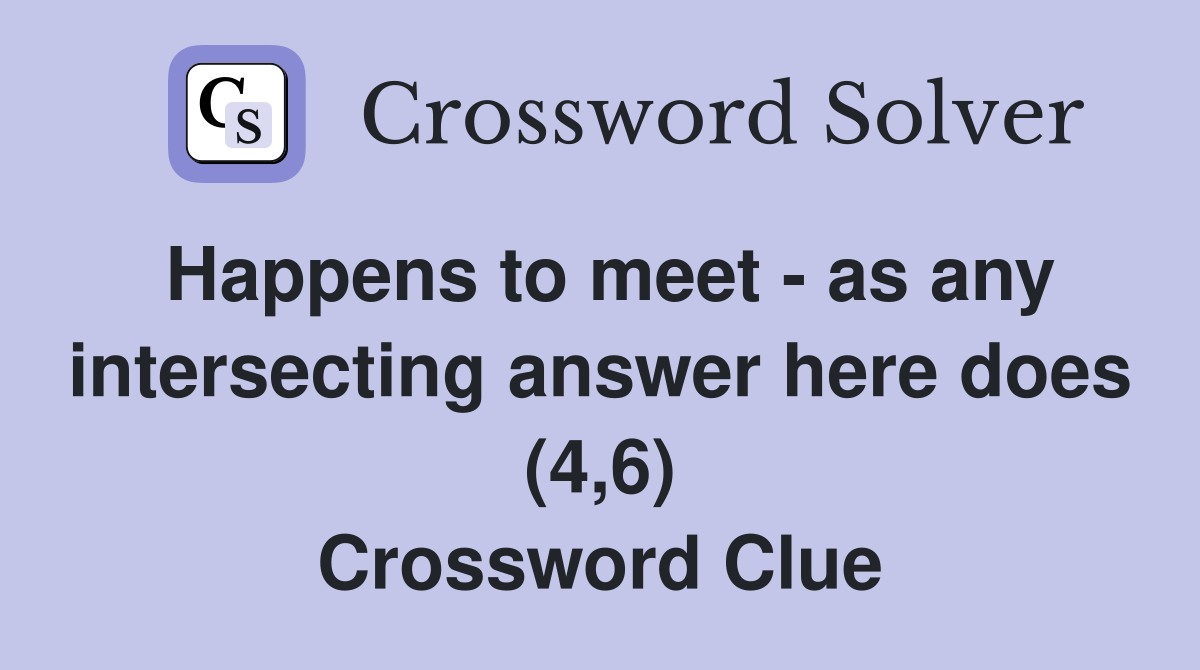 Happens to meet - as any intersecting answer here does (4,6) Crossword Clue