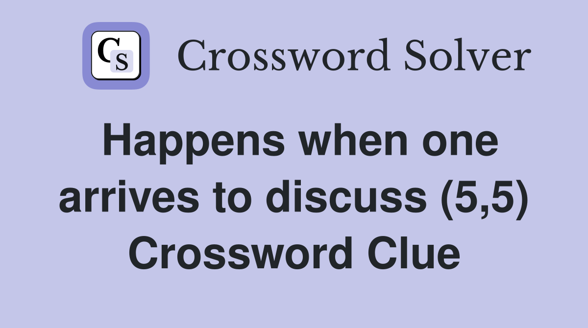 Happens when one arrives to discuss (5,5) Crossword Clue