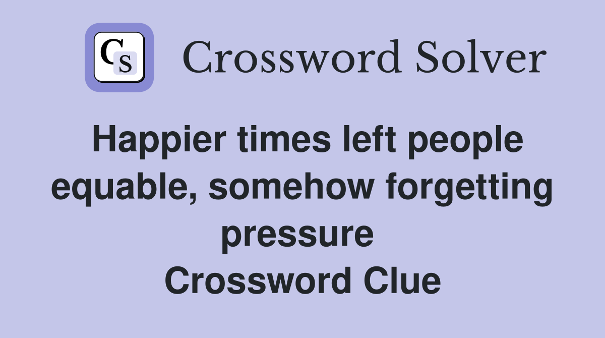 Happier times left people equable, somehow forgetting pressure  Crossword Clue