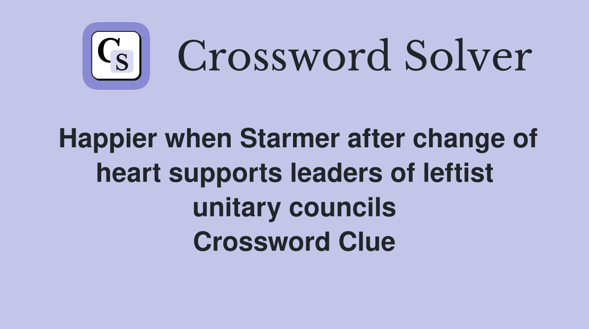 Happier when Starmer after change of heart supports leaders of leftist unitary councils Crossword Clue