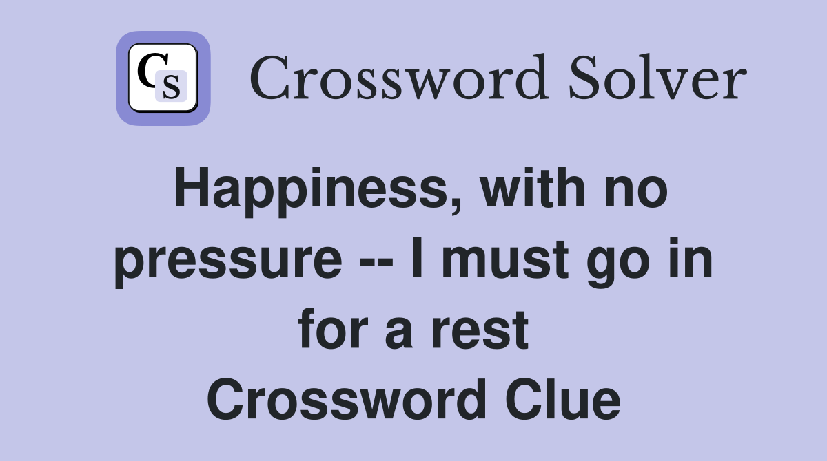 Happiness, with no pressure -- I must go in for a rest Crossword Clue