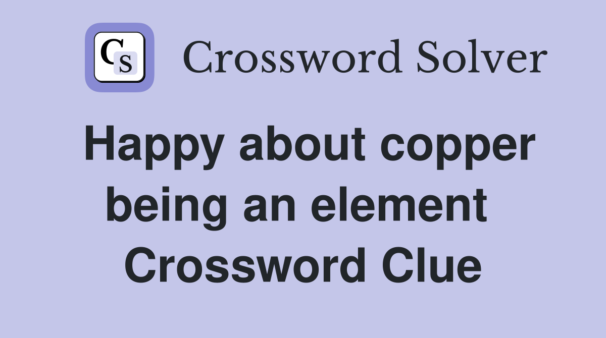 Happy about copper being an element  Crossword Clue