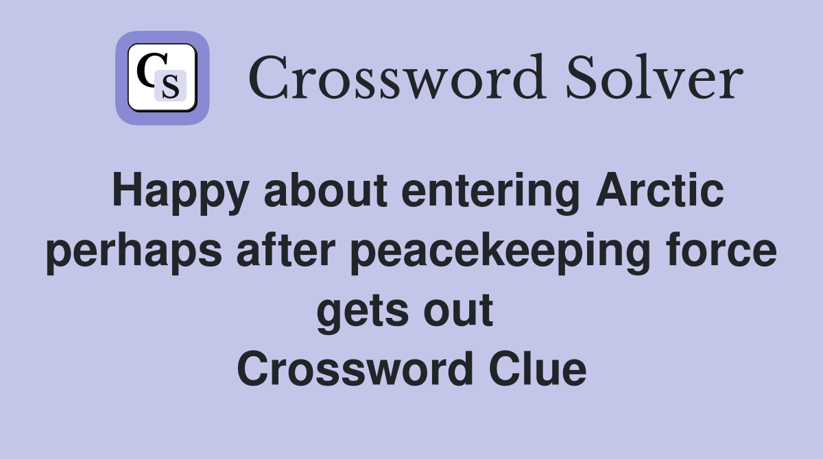 Happy about entering Arctic perhaps after peacekeeping force gets out  Crossword Clue