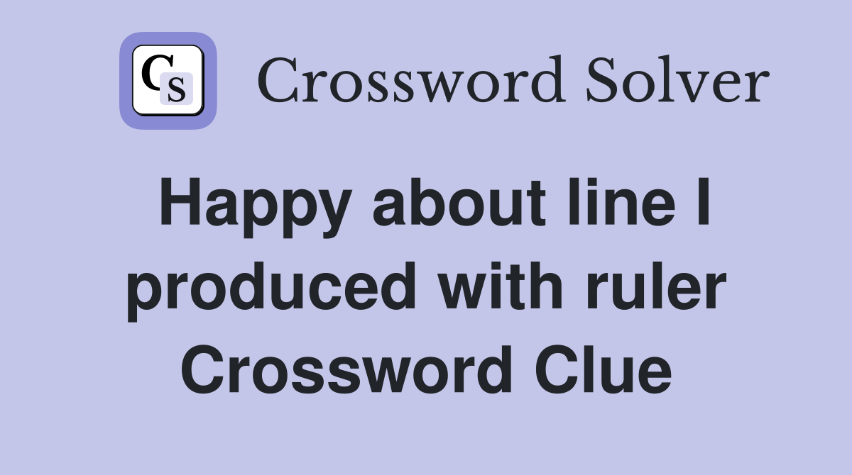 Happy about line I produced with ruler Crossword Clue