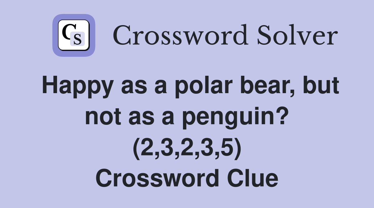 Happy as a polar bear, but not as a penguin? (2,3,2,3,5) Crossword Clue