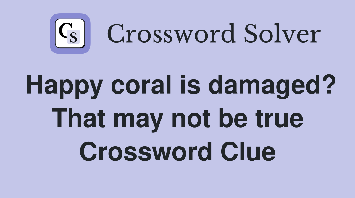 Happy coral is damaged? That may not be true Crossword Clue