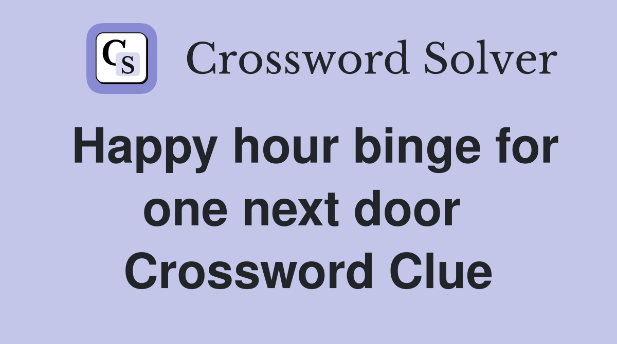 Happy hour binge for one next door  Crossword Clue