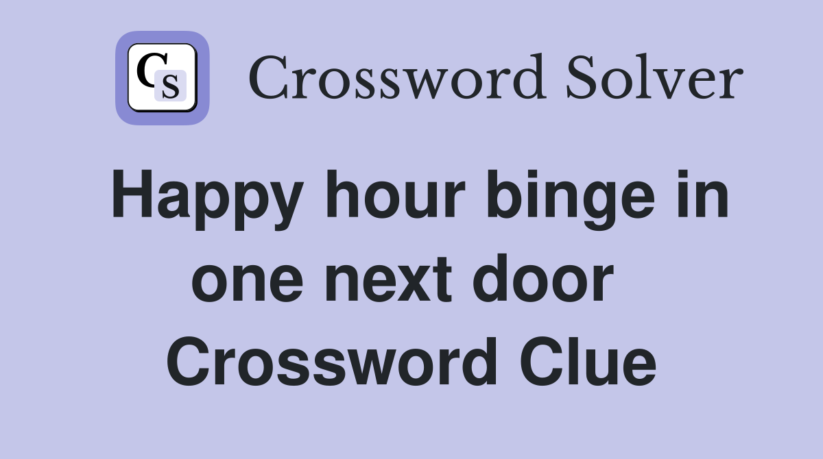 Happy hour binge in one next door  Crossword Clue