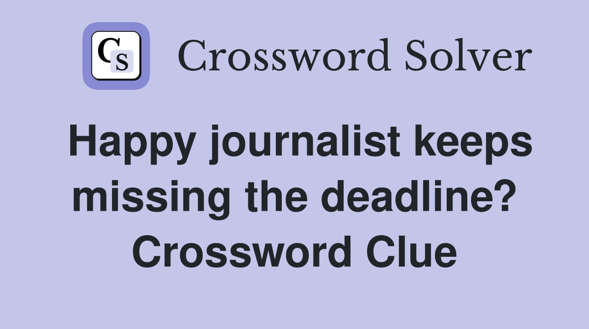Happy journalist keeps missing the deadline? Crossword Clue