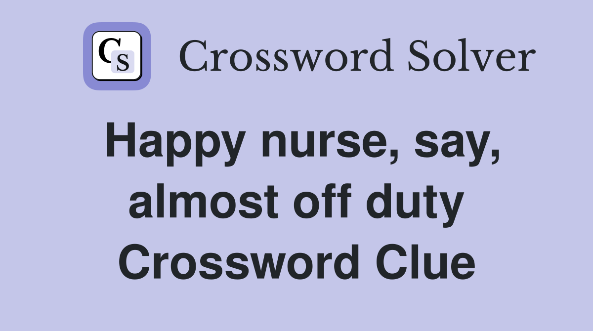Happy nurse, say, almost off duty Crossword Clue