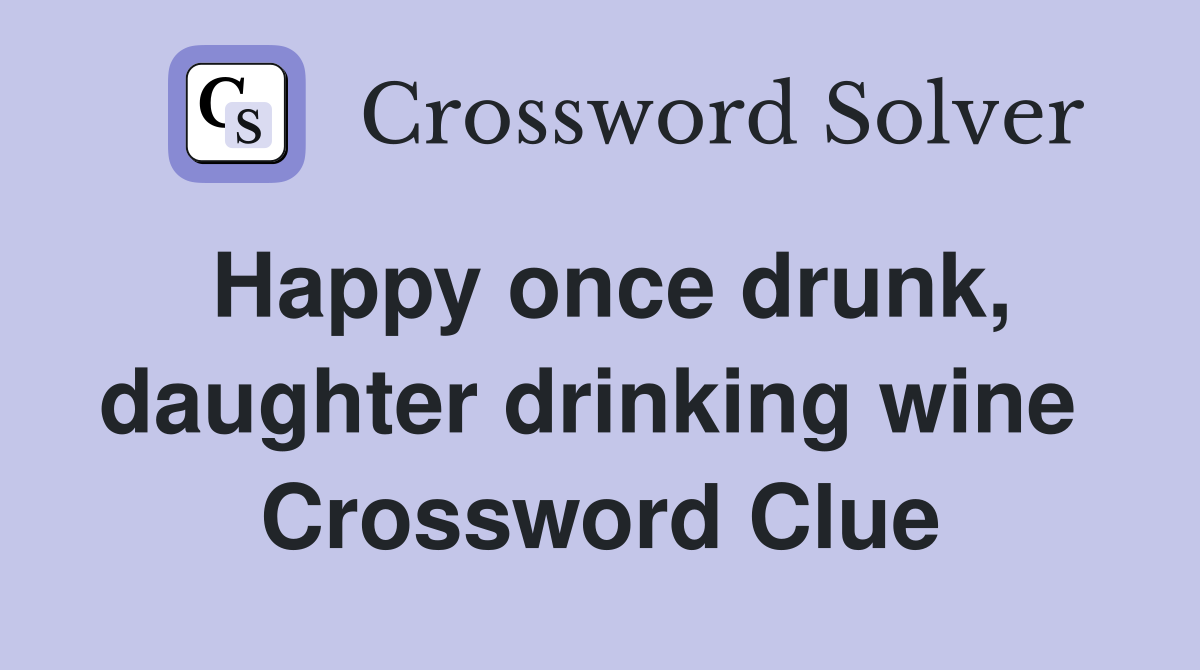 Happy once drunk, daughter drinking wine  Crossword Clue
