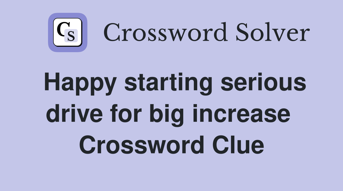 Happy starting serious drive for big increase  Crossword Clue