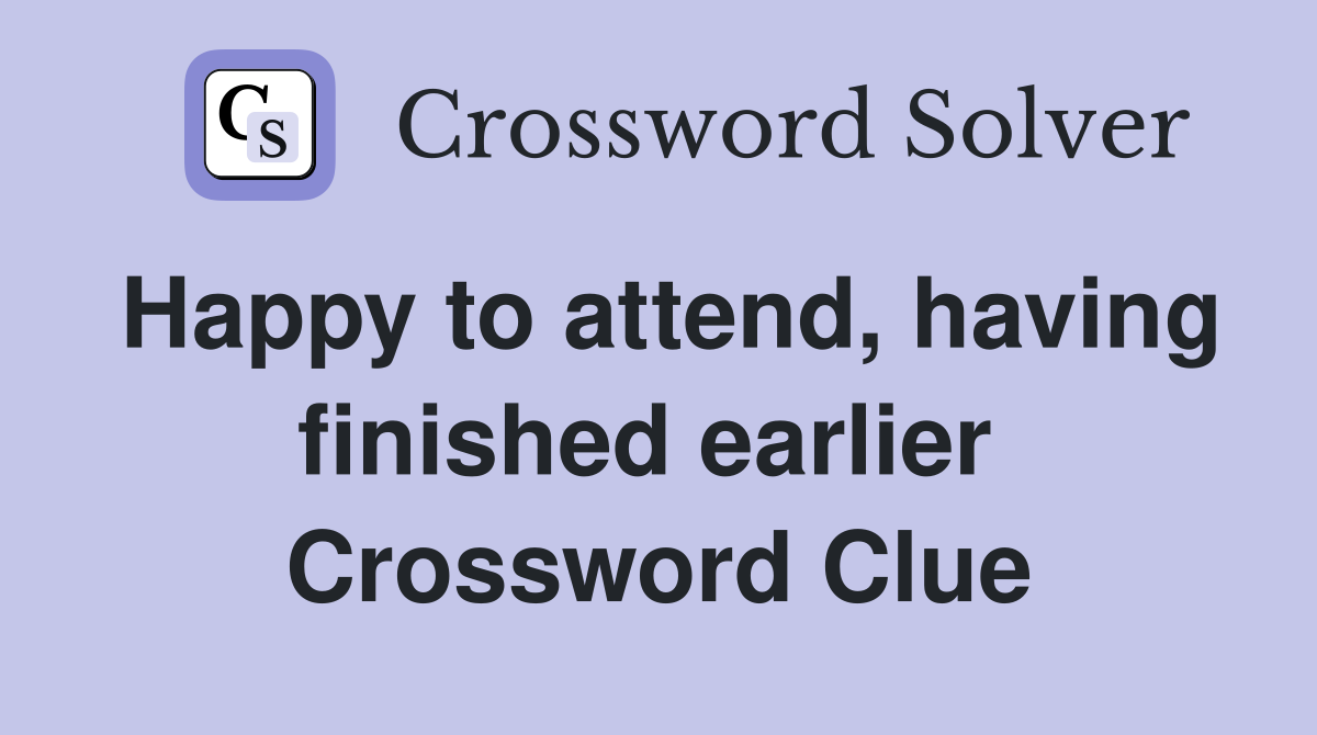 Happy to attend, having finished earlier  Crossword Clue