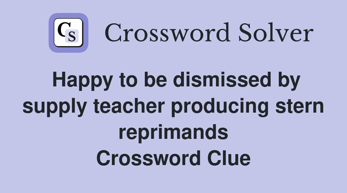 Happy to be dismissed by supply teacher producing stern reprimands Crossword Clue