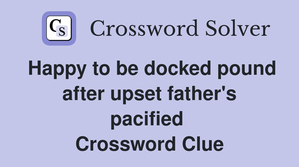 Happy to be docked pound after upset father's pacified  Crossword Clue