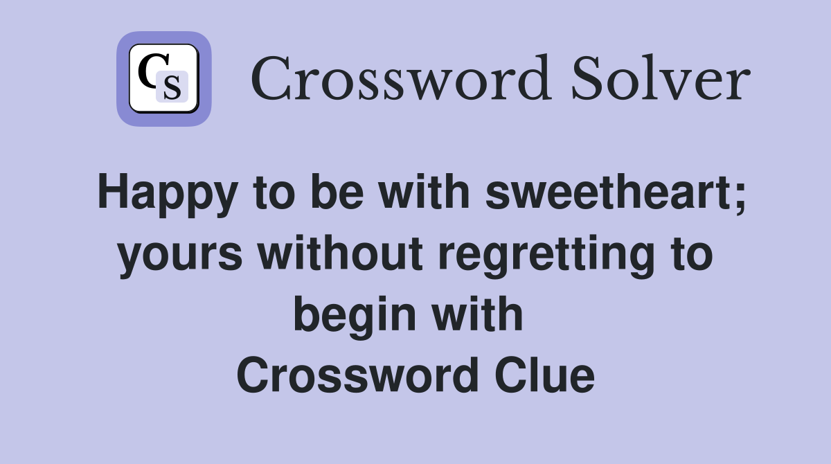 Happy to be with sweetheart; yours without regretting to begin with  Crossword Clue
