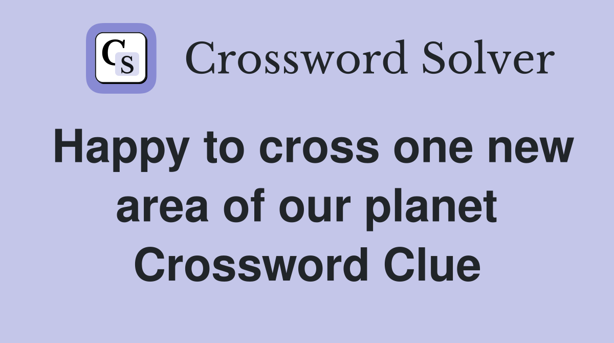 Happy to cross one new area of our planet Crossword Clue