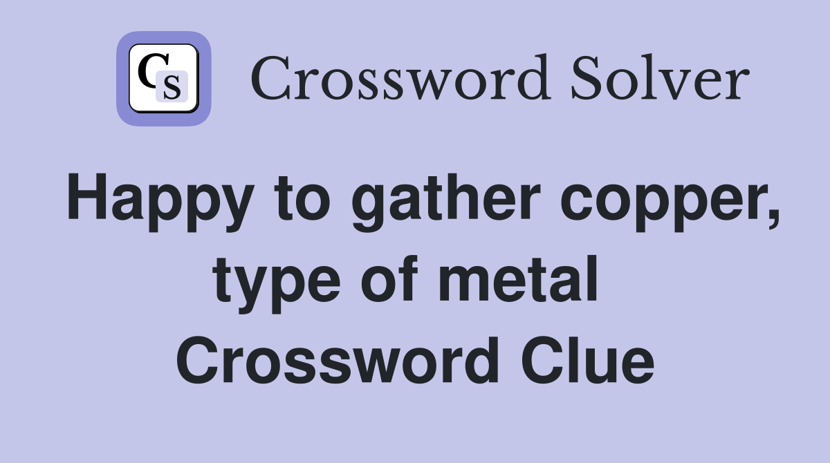 Happy to gather copper, type of metal  Crossword Clue