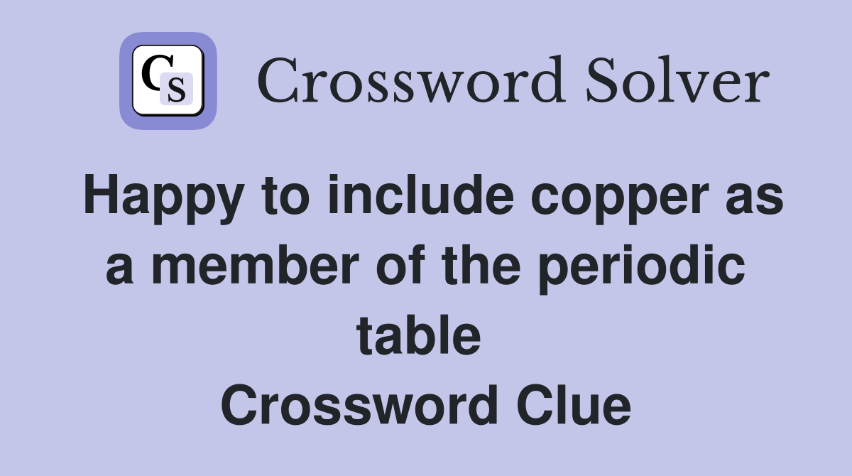 Happy to include copper as a member of the periodic table  Crossword Clue