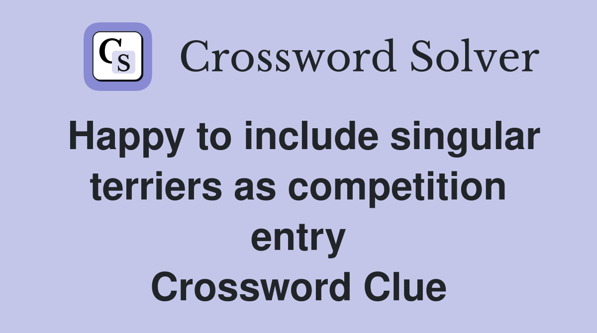 Happy to include singular terriers as competition entry Crossword Clue