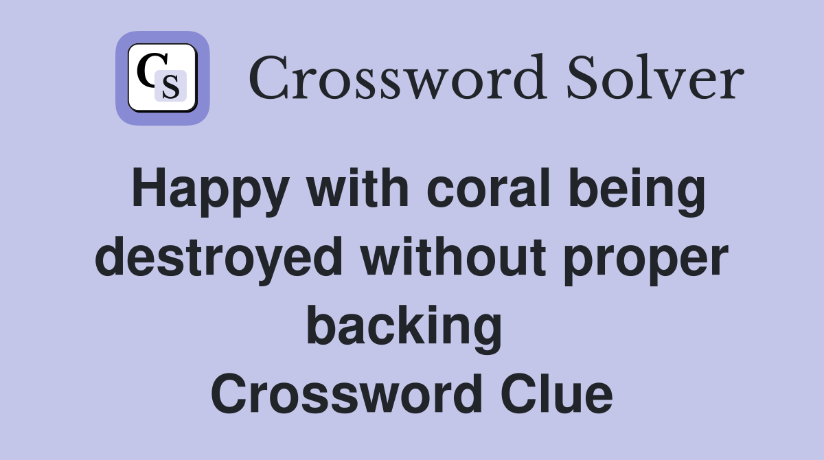 Happy with coral being destroyed without proper backing  Crossword Clue