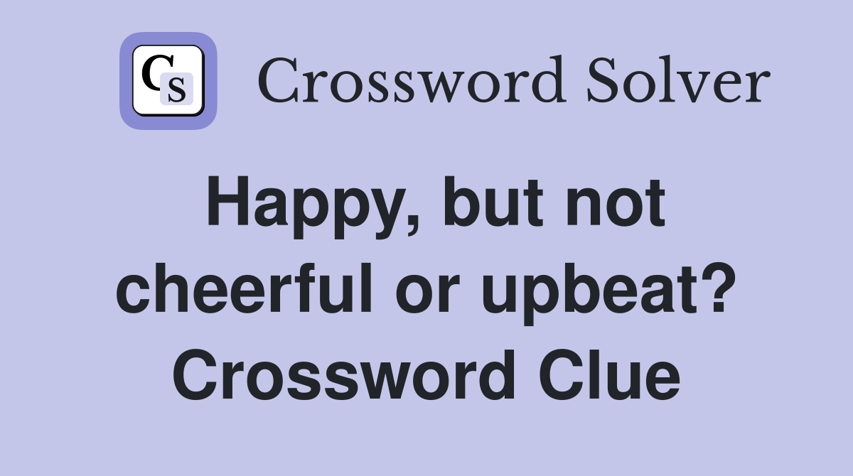 Happy, but not cheerful or upbeat? Crossword Clue