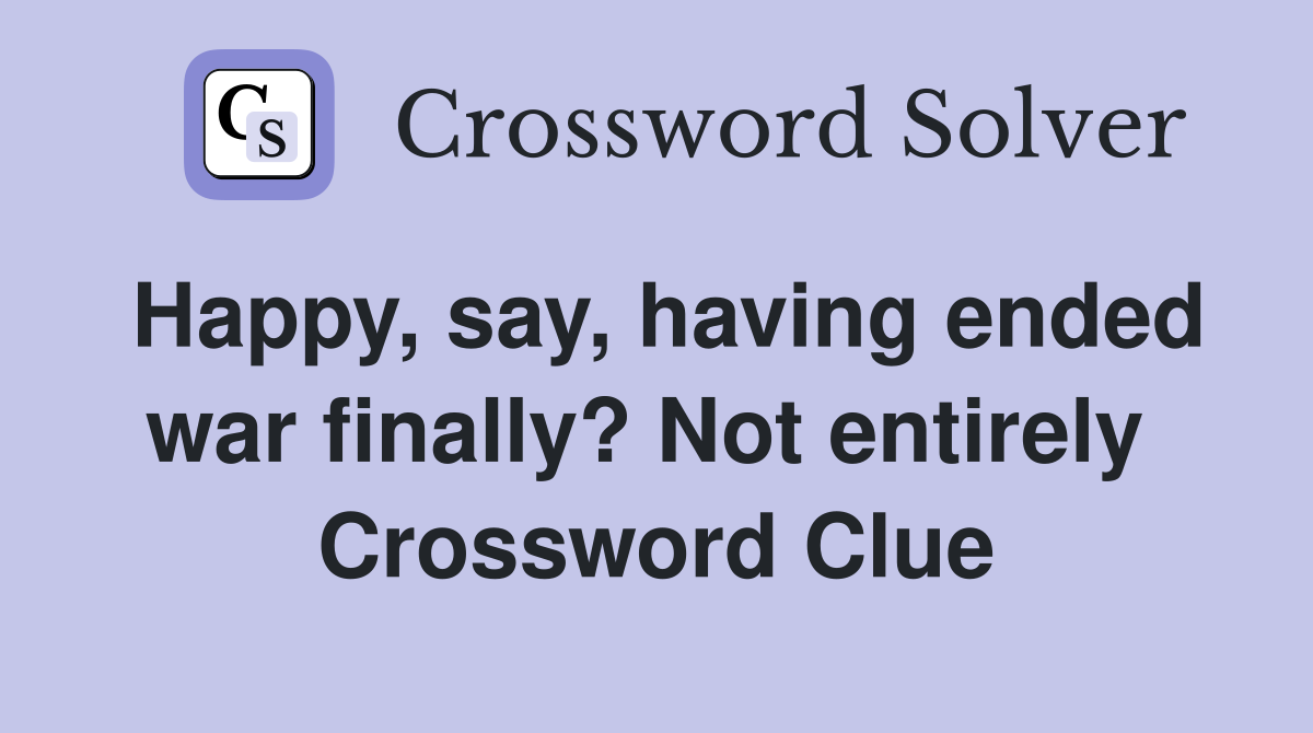 Happy, say, having ended war finally? Not entirely  Crossword Clue