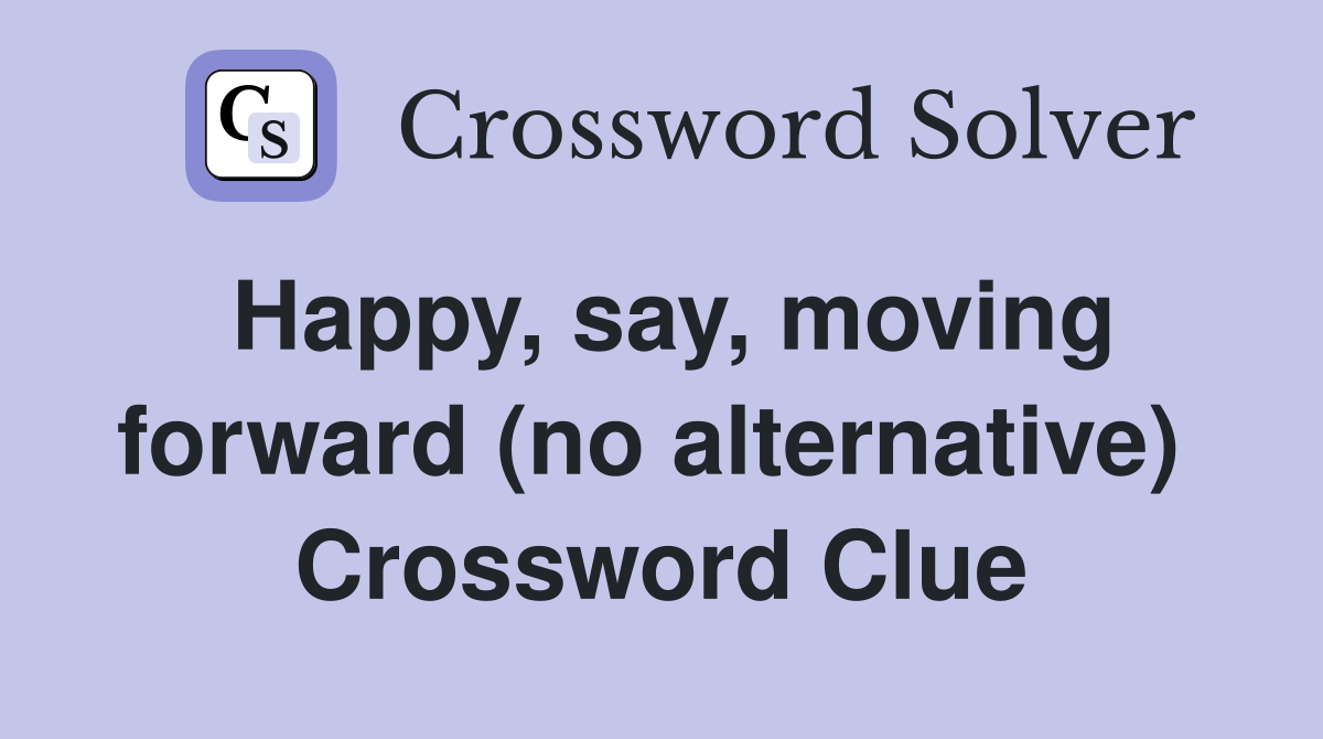Happy, say, moving forward (no alternative)  Crossword Clue