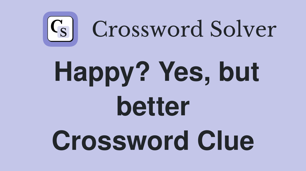 Happy? Yes, but better Crossword Clue