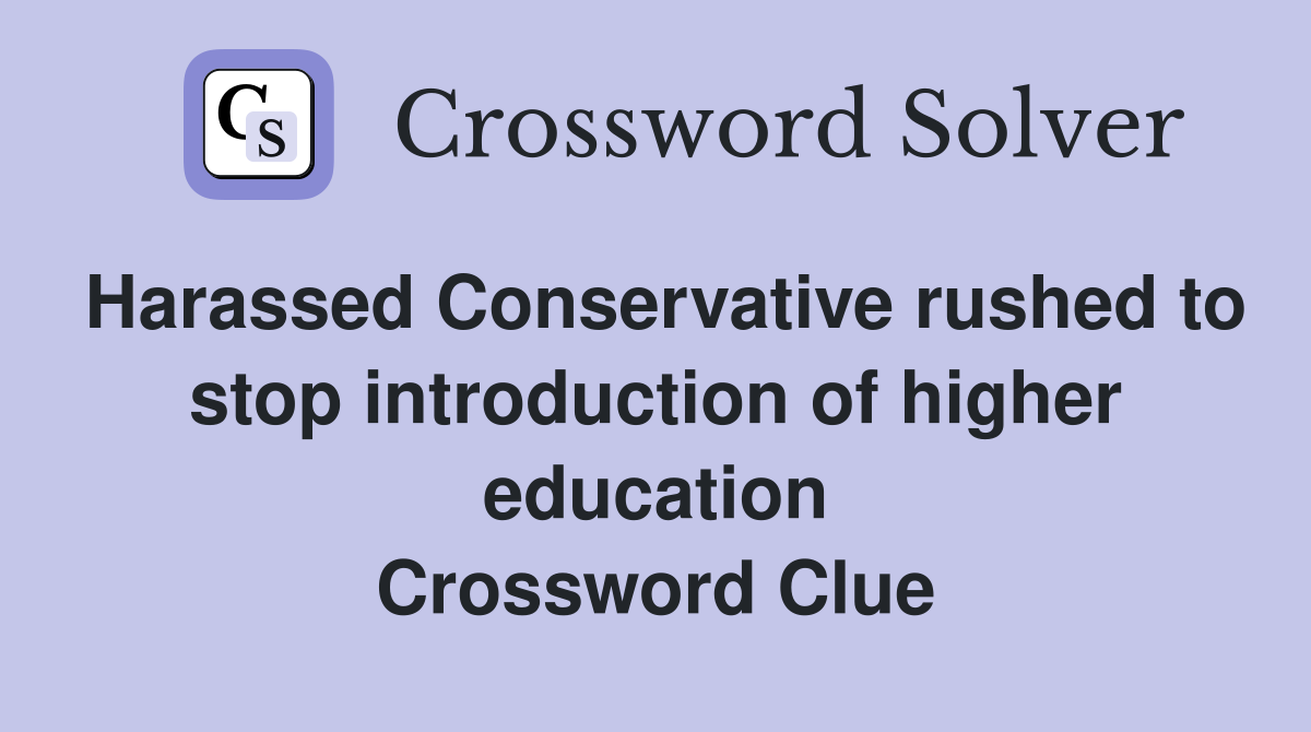 Harassed Conservative rushed to stop introduction of higher education Crossword Clue