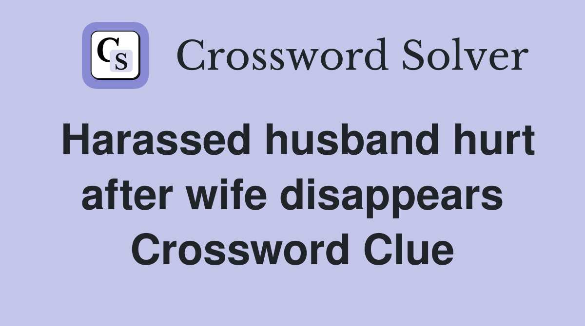 Harassed husband hurt after wife disappears Crossword Clue