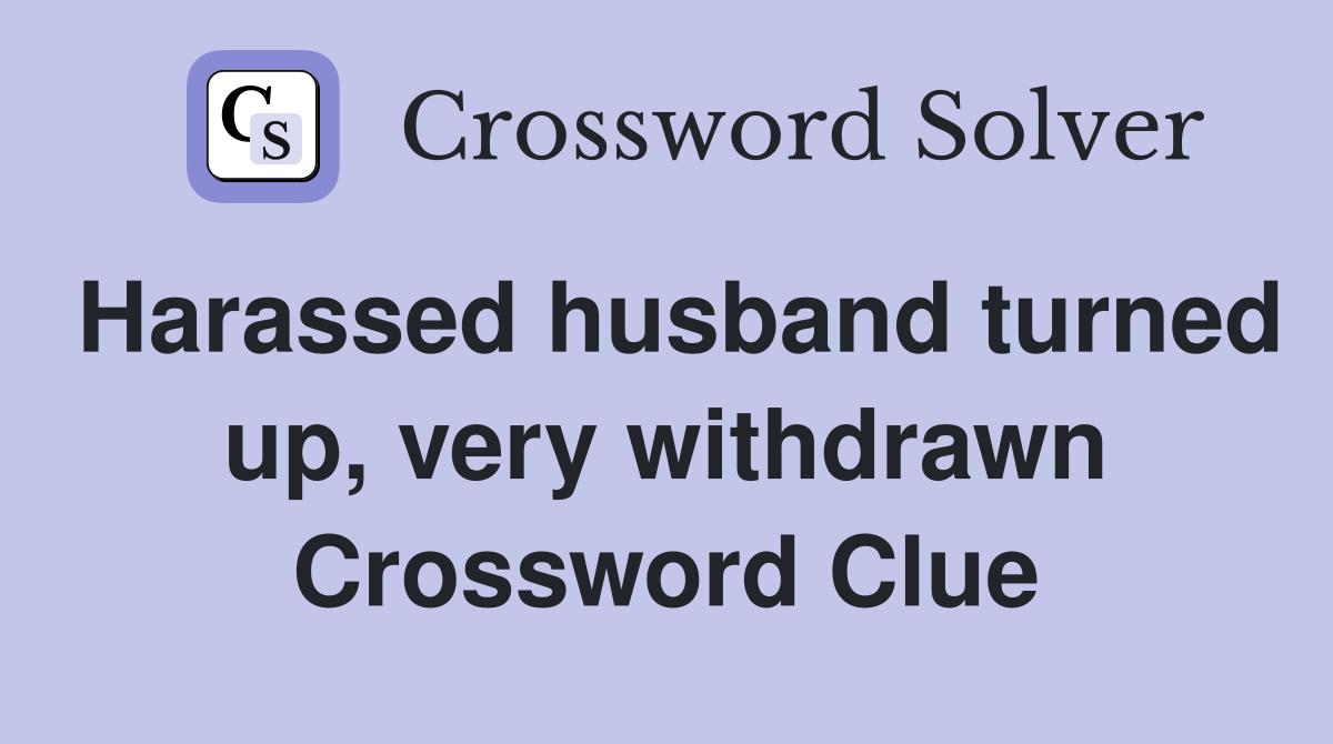 Harassed husband turned up, very withdrawn Crossword Clue