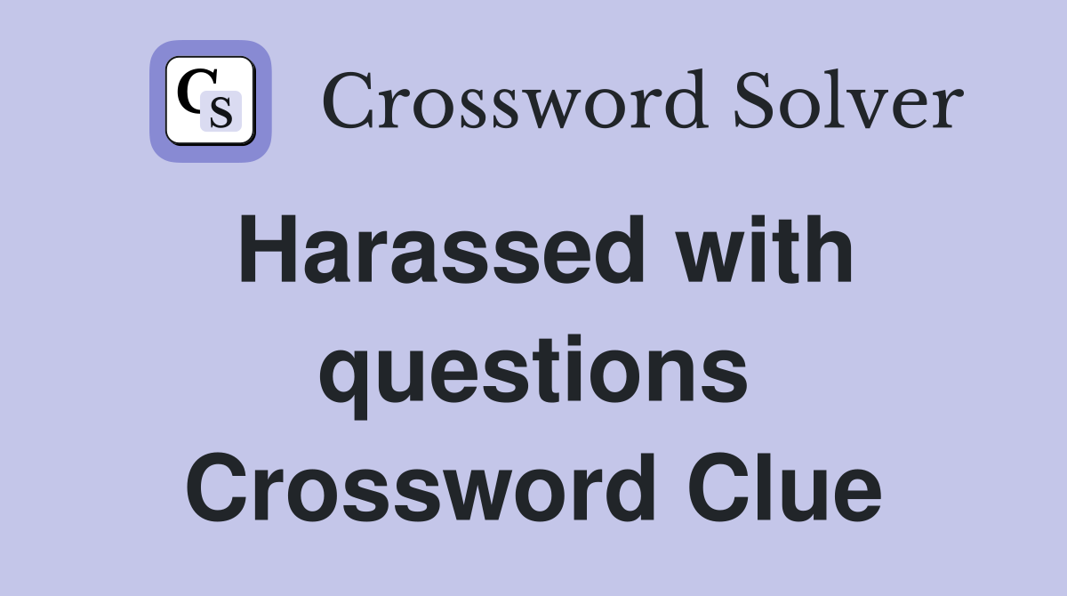 Harassed with questions Crossword Clue