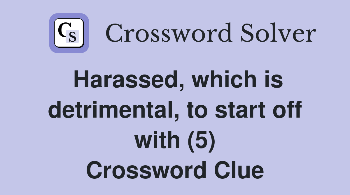 Harassed, which is detrimental, to start off with (5) Crossword Clue