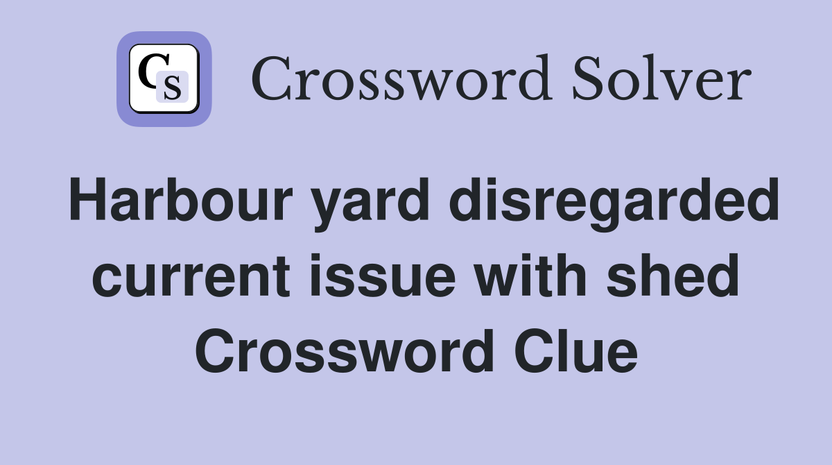 Harbour yard disregarded current issue with shed Crossword Clue