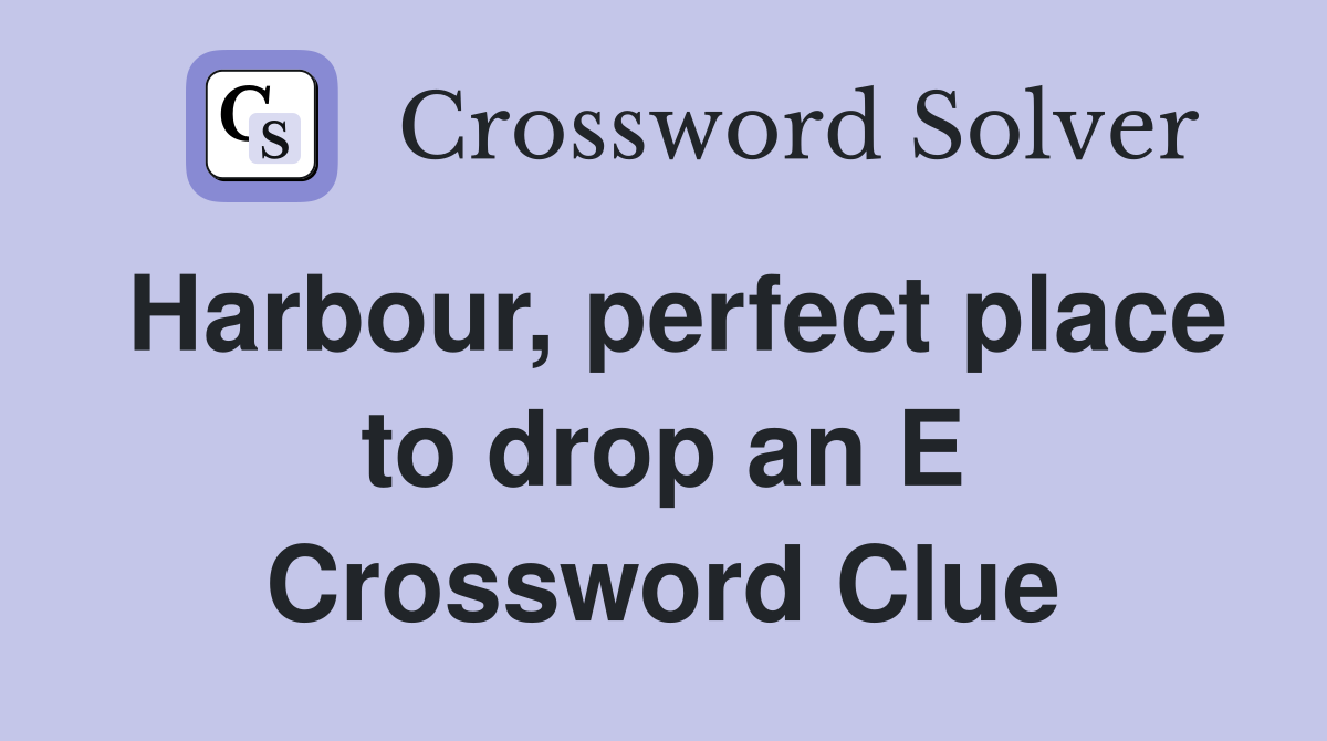 Harbour, perfect place to drop an E Crossword Clue