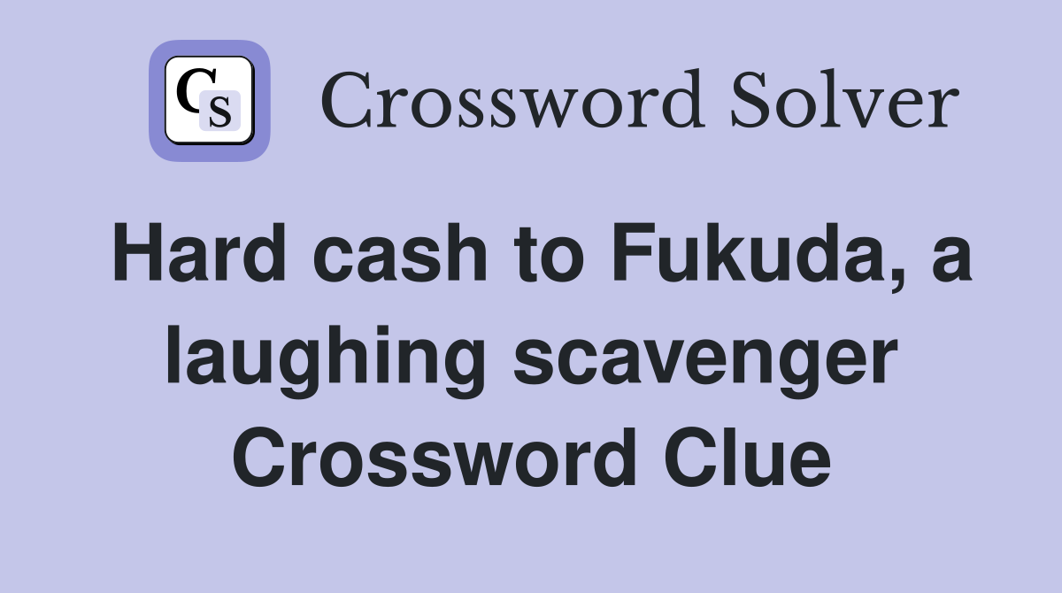 Hard cash to Fukuda, a laughing scavenger Crossword Clue