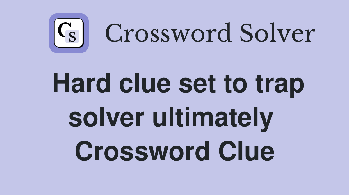 Hard clue set to trap solver ultimately  Crossword Clue