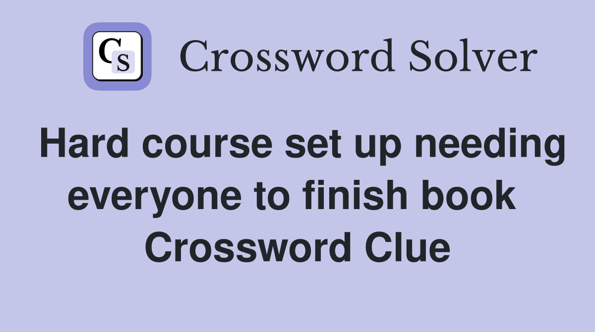 Hard course set up needing everyone to finish book  Crossword Clue