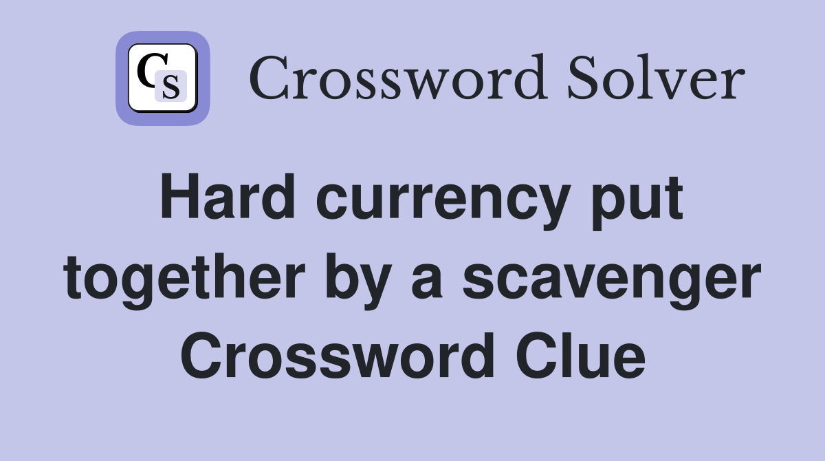 Hard currency put together by a scavenger Crossword Clue