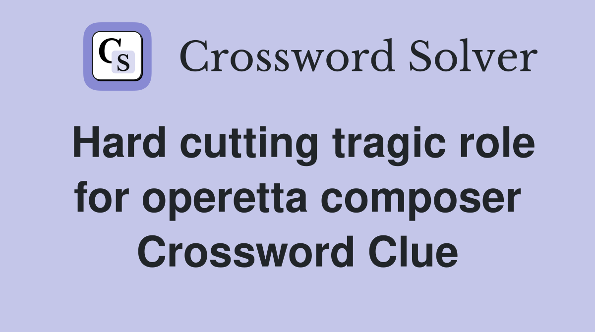 Hard cutting tragic role for operetta composer Crossword Clue