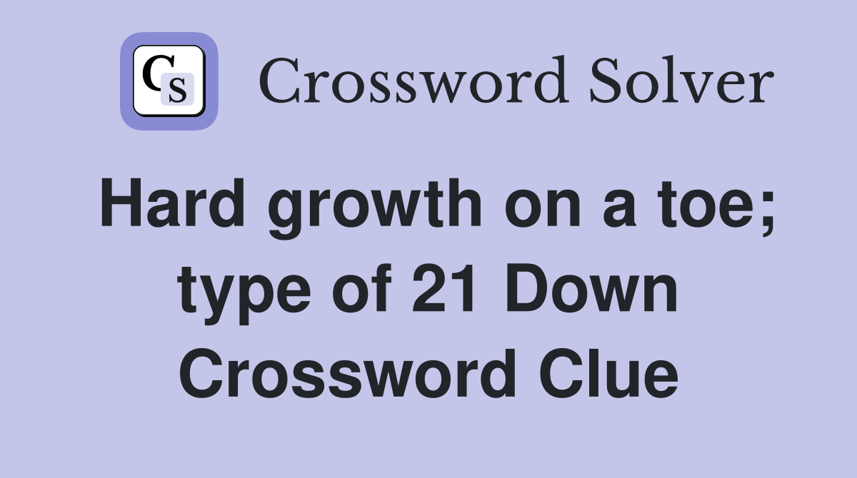 Hard growth on a toe; type of 21 Down Crossword Clue